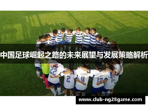 中国足球崛起之路的未来展望与发展策略解析