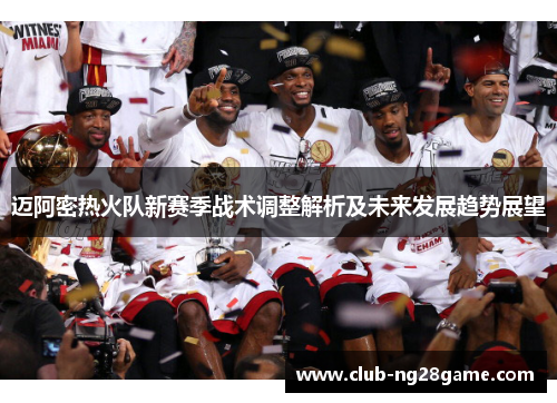 迈阿密热火队新赛季战术调整解析及未来发展趋势展望