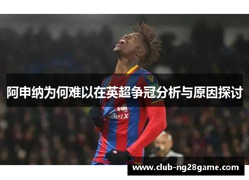 阿申纳为何难以在英超争冠分析与原因探讨 阿申纳为何难以在英超争冠分析与原因探讨